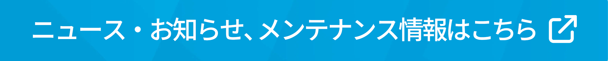 ニュース・お知らせ、メンテナンス情報はこちら