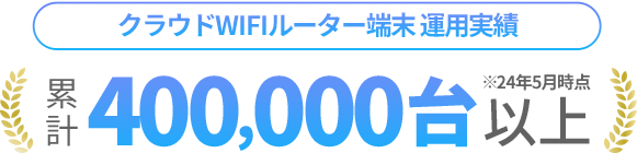[クラウドWIFIルーター端末 運用実績]累計400,000台以上(2024年5月時点)
