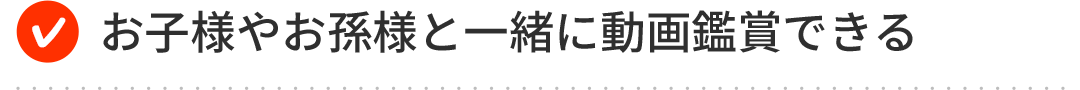 お子様やお孫様と一緒に動画鑑賞できる