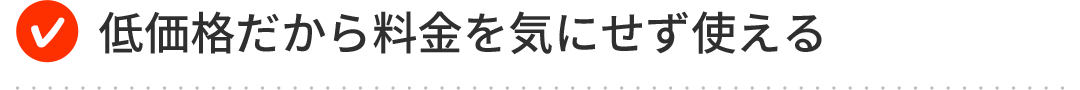 低価格だから料金を気にせず使える
