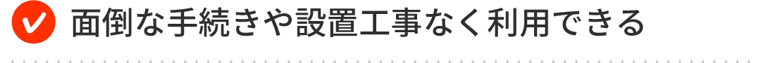 面倒な手続きや設置工事なく利用できる