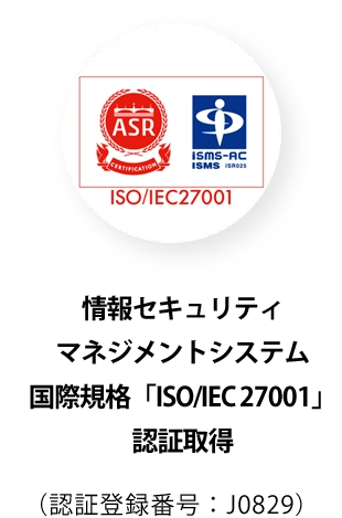 情報セキュリティマネジメントシステム国際規格「ISO/IEC 27001」認証取得（認証登録番号：J0829）